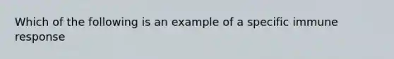 Which of the following is an example of a specific immune response