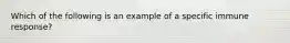 Which of the following is an example of a specific immune response?