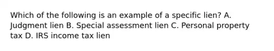 Which of the following is an example of a specific lien? A. Judgment lien B. Special assessment lien C. Personal property tax D. IRS income tax lien