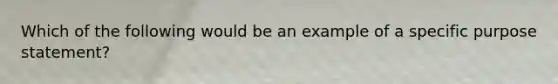 Which of the following would be an example of a specific purpose statement?