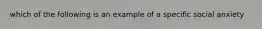 which of the following is an example of a specific social anxiety