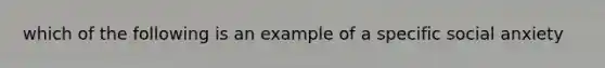 which of the following is an example of a specific social anxiety