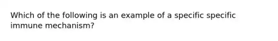 Which of the following is an example of a specific specific immune mechanism?