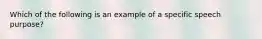 Which of the following is an example of a specific speech purpose?