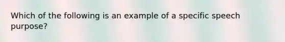 Which of the following is an example of a specific speech purpose?