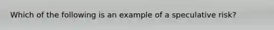 Which of the following is an example of a speculative risk?