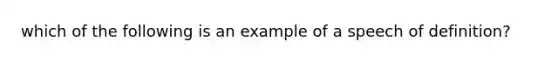 which of the following is an example of a speech of definition?