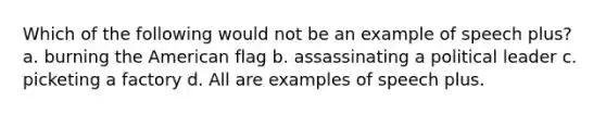 Which of the following would not be an example of speech plus? a. burning the American flag b. assassinating a political leader c. picketing a factory d. All are examples of speech plus.