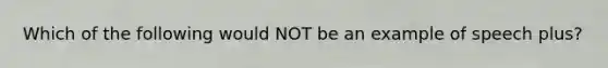 Which of the following would NOT be an example of speech plus?