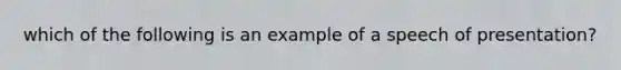 which of the following is an example of a speech of presentation?