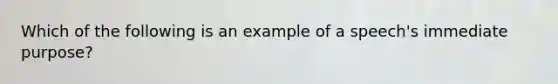 Which of the following is an example of a speech's immediate purpose?