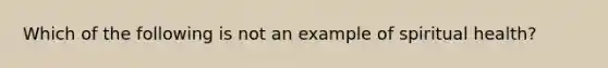 Which of the following is not an example of spiritual health?