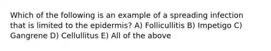 Which of the following is an example of a spreading infection that is limited to the epidermis? A) Follicullitis B) Impetigo C) Gangrene D) Cellullitus E) All of the above