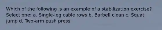 Which of the following is an example of a stabilization exercise? Select one: a. Single-leg cable rows b. Barbell clean c. Squat jump d. Two-arm push press