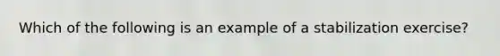 Which of the following is an example of a stabilization exercise?