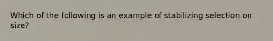 Which of the following is an example of stabilizing selection on size?