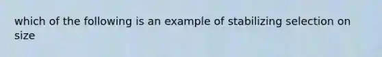 which of the following is an example of stabilizing selection on size