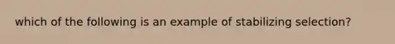 which of the following is an example of stabilizing selection?