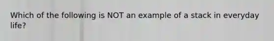 Which of the following is NOT an example of a stack in everyday life?