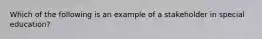 Which of the following is an example of a stakeholder in special education?