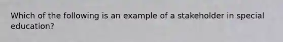 Which of the following is an example of a stakeholder in special education?