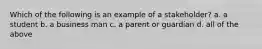 Which of the following is an example of a stakeholder? a. a student b. a business man c. a parent or guardian d. all of the above