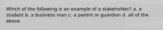 Which of the following is an example of a stakeholder? a. a student b. a business man c. a parent or guardian d. all of the above