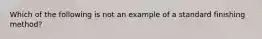 Which of the following is not an example of a standard finishing method?