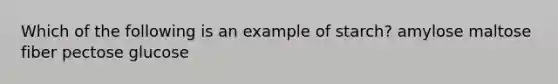 Which of the following is an example of starch? amylose maltose fiber pectose glucose