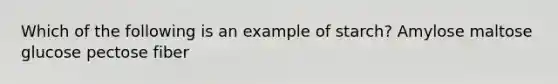 Which of the following is an example of starch? Amylose maltose glucose pectose fiber