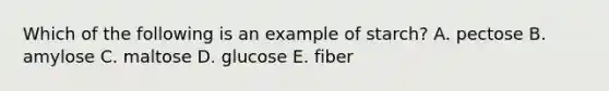 Which of the following is an example of starch? A. pectose B. amylose C. maltose D. glucose E. fiber