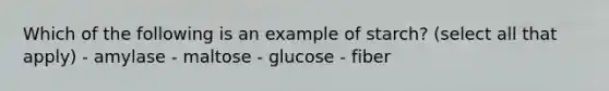 Which of the following is an example of starch? (select all that apply) - amylase - maltose - glucose - fiber