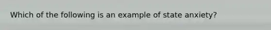 Which of the following is an example of state anxiety?