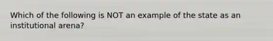 Which of the following is NOT an example of the state as an institutional arena?