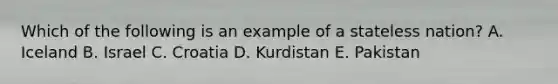 Which of the following is an example of a stateless nation? A. Iceland B. Israel C. Croatia D. Kurdistan E. Pakistan