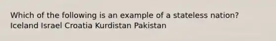 Which of the following is an example of a stateless nation? Iceland Israel Croatia Kurdistan Pakistan