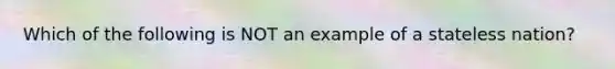 Which of the following is NOT an example of a stateless nation?