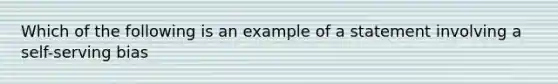 Which of the following is an example of a statement involving a self-serving bias