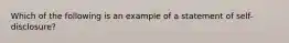 Which of the following is an example of a statement of self-disclosure?