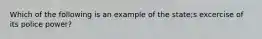 Which of the following is an example of the state;s excercise of its police power?