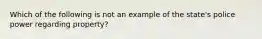 Which of the following is not an example of the state's police power regarding property?