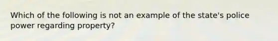 Which of the following is not an example of the state's police power regarding property?