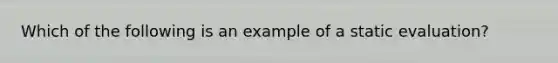 Which of the following is an example of a static evaluation?