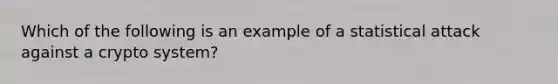 Which of the following is an example of a statistical attack against a crypto system?