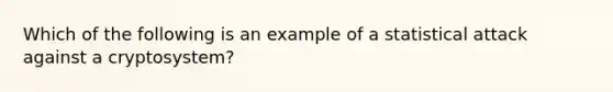 Which of the following is an example of a statistical attack against a cryptosystem?