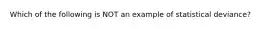 Which of the following is NOT an example of statistical deviance?