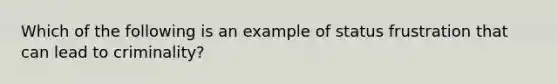 Which of the following is an example of status frustration that can lead to criminality?