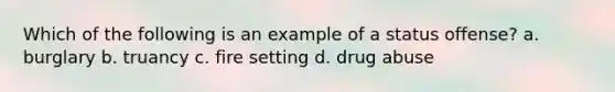 Which of the following is an example of a status offense? a. burglary b. truancy c. fire setting d. drug abuse