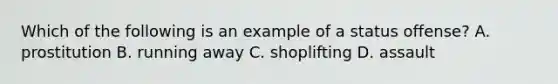 Which of the following is an example of a status offense? A. prostitution B. running away C. shoplifting D. assault