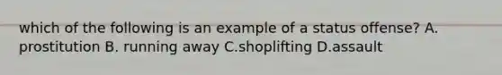 which of the following is an example of a status offense? A. prostitution B. running away C.shoplifting D.assault